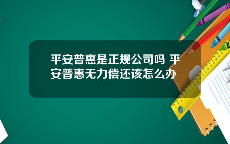 平安普惠是正规公司吗 平安普惠无力偿还该怎么办